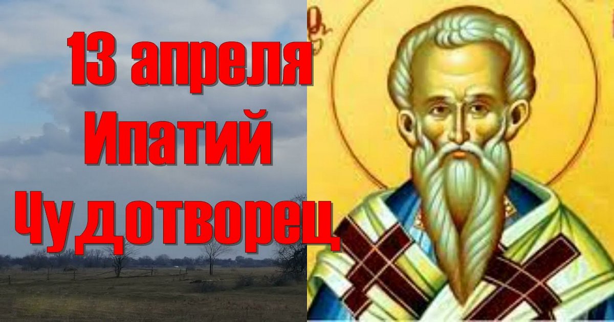13 апреля православный праздник памяти святого Ипатия Чудотворца: что можно и что нельзя делать в этот день, приметы, традиции праздника