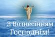 Зі святом сьогодні Я вас всіх вітаю! У свято Вознесіння Здоров'я бажаю! Бажаю вам щастя, Надії й любові! Завжди щоб Господь Був у кожному слові!