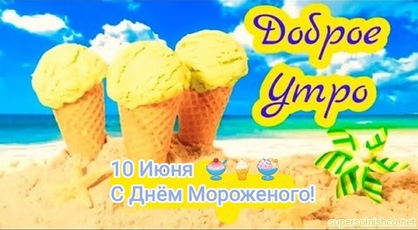 День мороженого 10 июня: Доброе утро! С Днем мороженого!