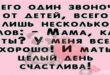 ВСЕГО Один звоночк ОТ ДЕТЕЙ, ВСЕГО лишь НЕСКОЛЬКО слов: MAMA, КАК - ты? У МЕНЯ ВСЕ ХОРОШО! И МАТЬ ЦЕЛЫЙ ДЕНЬ СЧАСТЛИВА!